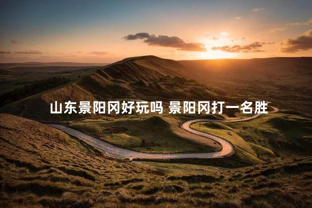 山东景阳冈好玩吗 景阳冈打一名胜